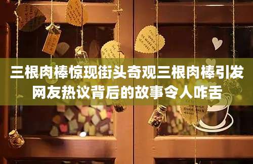 三根肉棒惊现街头奇观三根肉棒引发网友热议背后的故事令人咋舌