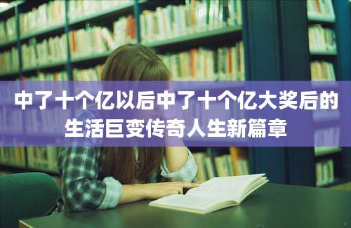 中了十个亿以后中了十个亿大奖后的生活巨变传奇人生新篇章