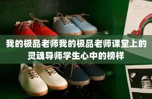 我的极品老师我的极品老师课堂上的灵魂导师学生心中的榜样
