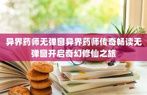 异界药师无弹窗异界药师传奇畅读无弹窗开启奇幻修仙之旅