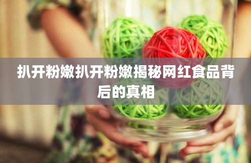 扒开粉嫩扒开粉嫩揭秘网红食品背后的真相