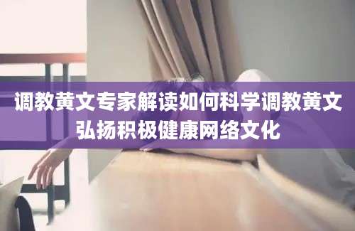 调教黄文专家解读如何科学调教黄文弘扬积极健康网络文化