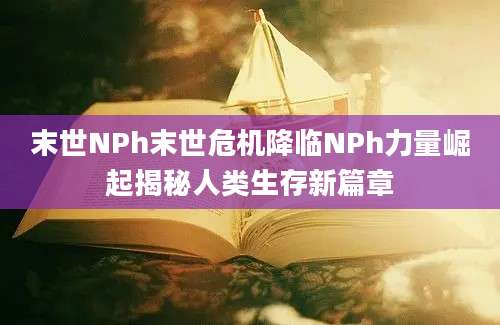 末世NPh末世危机降临NPh力量崛起揭秘人类生存新篇章