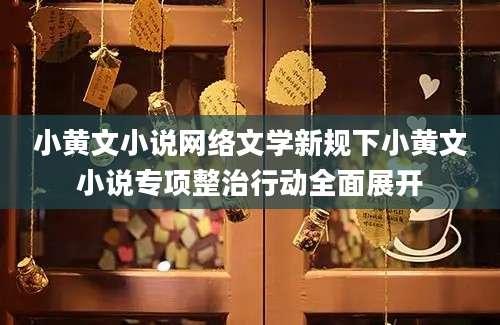 小黄文小说网络文学新规下小黄文小说专项整治行动全面展开
