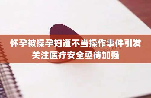 怀孕被操孕妇遭不当操作事件引发关注医疗安全亟待加强