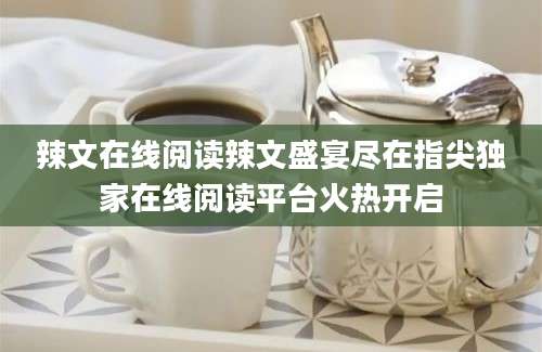 辣文在线阅读辣文盛宴尽在指尖独家在线阅读平台火热开启