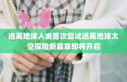逃离地球人类首次尝试逃离地球太空探险新篇章即将开启