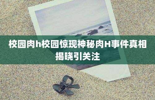 校园肉h校园惊现神秘肉H事件真相揭晓引关注