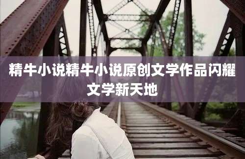 精牛小说精牛小说原创文学作品闪耀文学新天地