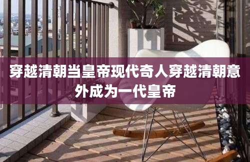 穿越清朝当皇帝现代奇人穿越清朝意外成为一代皇帝