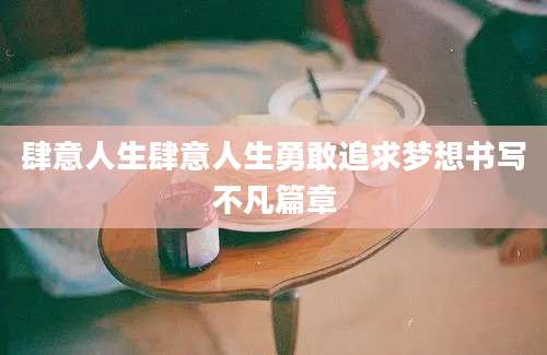 肆意人生肆意人生勇敢追求梦想书写不凡篇章