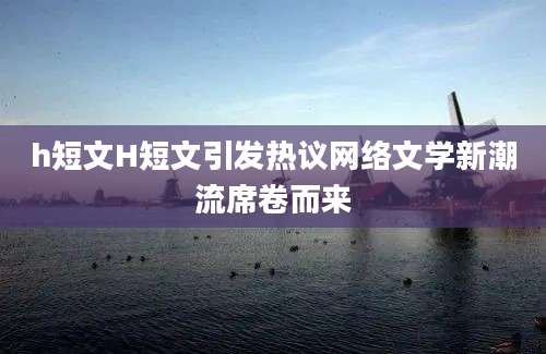 h短文H短文引发热议网络文学新潮流席卷而来