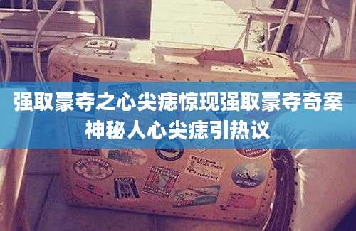 强取豪夺之心尖痣惊现强取豪夺奇案神秘人心尖痣引热议