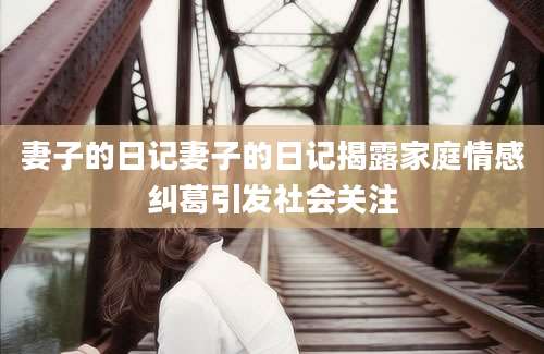妻子的日记妻子的日记揭露家庭情感纠葛引发社会关注