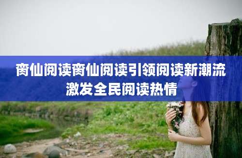 脔仙阅读脔仙阅读引领阅读新潮流激发全民阅读热情