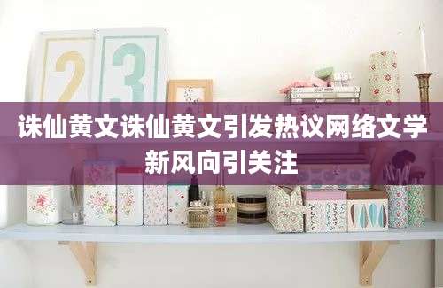 诛仙黄文诛仙黄文引发热议网络文学新风向引关注