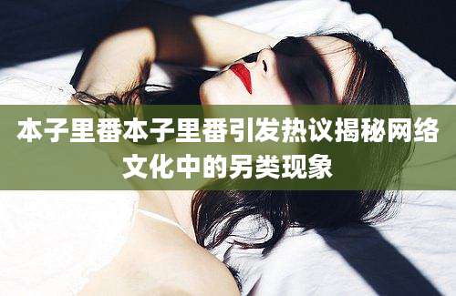 本子里番本子里番引发热议揭秘网络文化中的另类现象