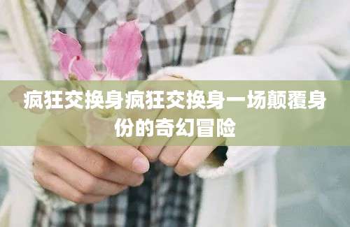 疯狂交换身疯狂交换身一场颠覆身份的奇幻冒险