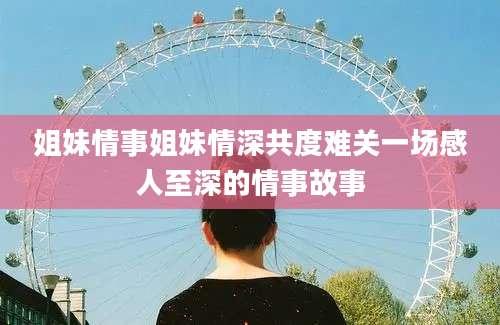姐妹情事姐妹情深共度难关一场感人至深的情事故事