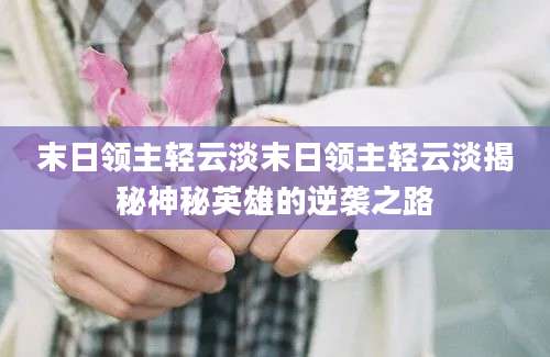 末日领主轻云淡末日领主轻云淡揭秘神秘英雄的逆袭之路