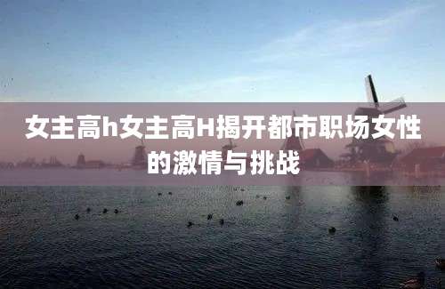 女主高h女主高H揭开都市职场女性的激情与挑战