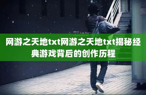 网游之天地txt网游之天地txt揭秘经典游戏背后的创作历程