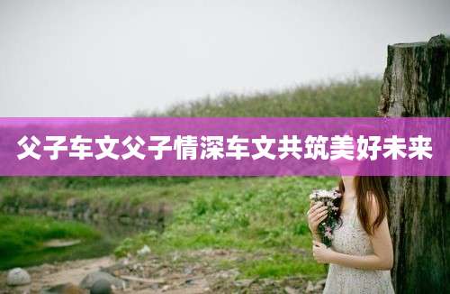 父子车文父子情深车文共筑美好未来