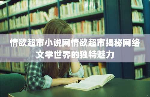 情欲超市小说网情欲超市揭秘网络文学世界的独特魅力