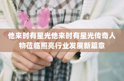他来时有星光他来时有星光传奇人物莅临照亮行业发展新篇章