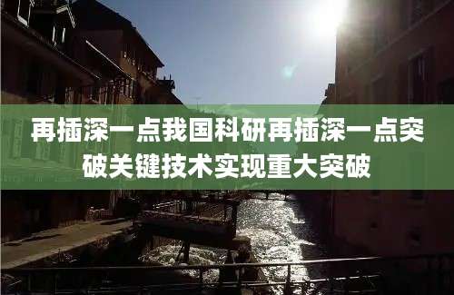 再插深一点我国科研再插深一点突破关键技术实现重大突破