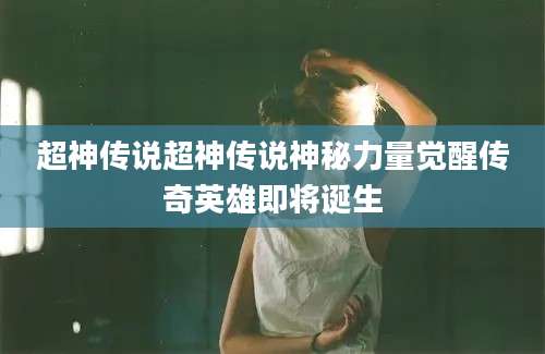 超神传说超神传说神秘力量觉醒传奇英雄即将诞生