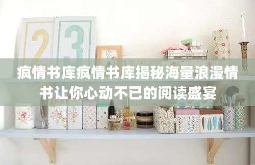 疯情书库疯情书库揭秘海量浪漫情书让你心动不已的阅读盛宴