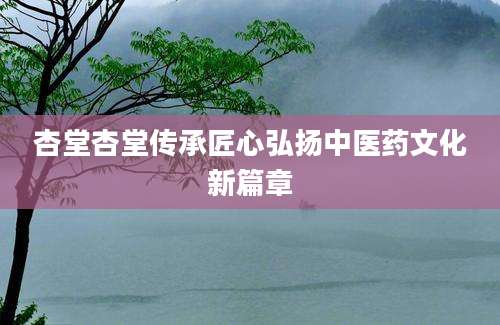 杏堂杏堂传承匠心弘扬中医药文化新篇章