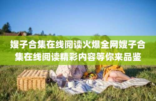 嫂子合集在线阅读火爆全网嫂子合集在线阅读精彩内容等你来品鉴