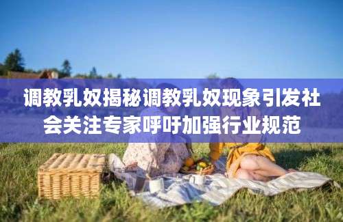调教乳奴揭秘调教乳奴现象引发社会关注专家呼吁加强行业规范