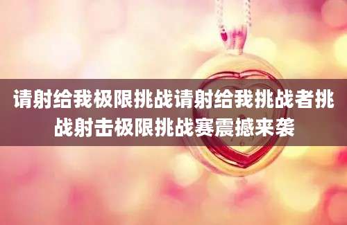 请射给我极限挑战请射给我挑战者挑战射击极限挑战赛震撼来袭