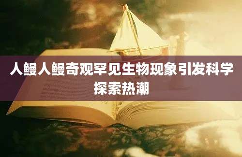人鳗人鳗奇观罕见生物现象引发科学探索热潮