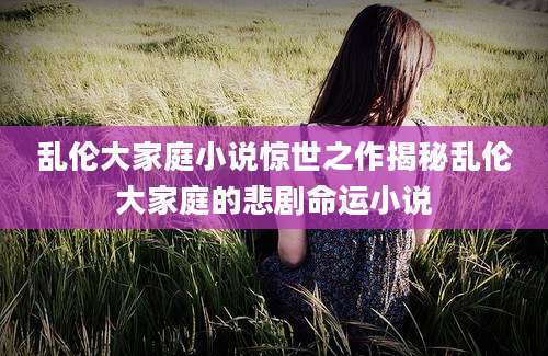 乱伦大家庭小说惊世之作揭秘乱伦大家庭的悲剧命运小说