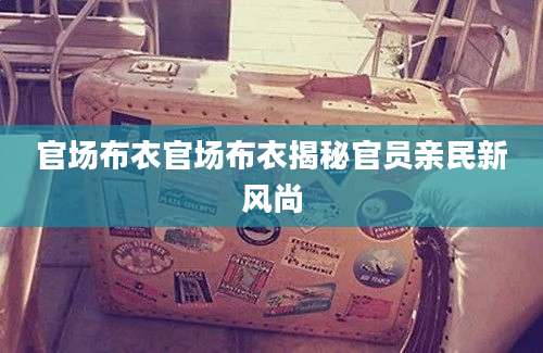 官场布衣官场布衣揭秘官员亲民新风尚