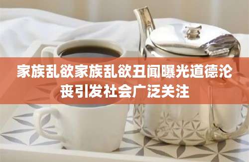 家族乱欲家族乱欲丑闻曝光道德沦丧引发社会广泛关注