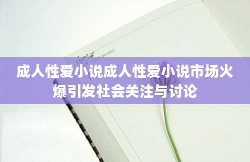 成人性爱小说成人性爱小说市场火爆引发社会关注与讨论