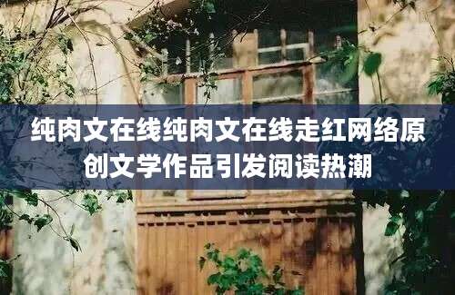 纯肉文在线纯肉文在线走红网络原创文学作品引发阅读热潮