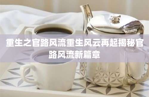 重生之官路风流重生风云再起揭秘官路风流新篇章