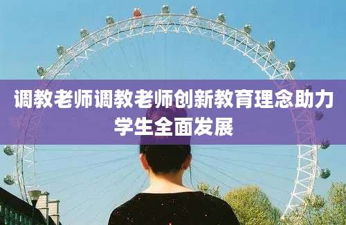 调教老师调教老师创新教育理念助力学生全面发展