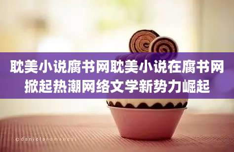 耽美小说腐书网耽美小说在腐书网掀起热潮网络文学新势力崛起