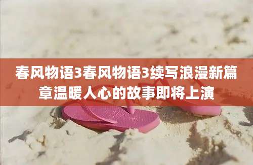 春风物语3春风物语3续写浪漫新篇章温暖人心的故事即将上演