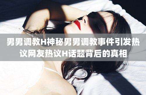 男男调教H神秘男男调教事件引发热议网友热议H话题背后的真相