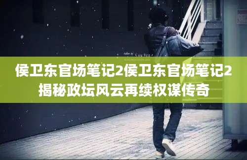 侯卫东官场笔记2侯卫东官场笔记2揭秘政坛风云再续权谋传奇