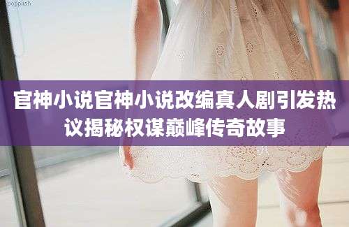 官神小说官神小说改编真人剧引发热议揭秘权谋巅峰传奇故事