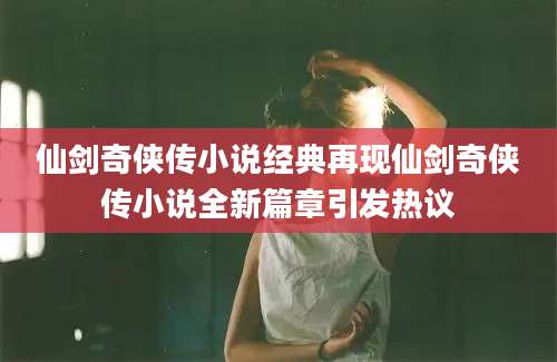 仙剑奇侠传小说经典再现仙剑奇侠传小说全新篇章引发热议